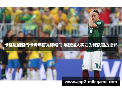 卡瓦尼加盟博卡青年首秀即破门 展现强大实力为球队首战添彩