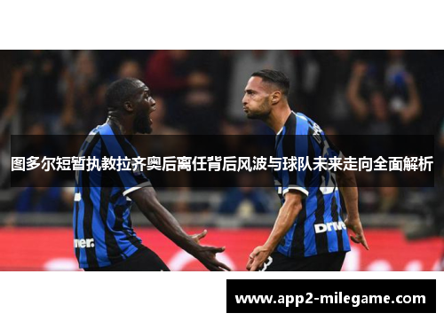 图多尔短暂执教拉齐奥后离任背后风波与球队未来走向全面解析